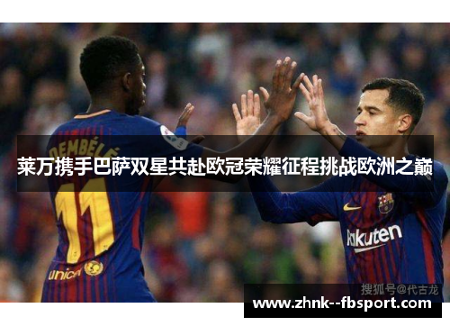 莱万携手巴萨双星共赴欧冠荣耀征程挑战欧洲之巅