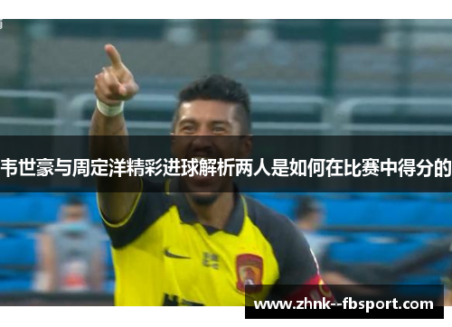韦世豪与周定洋精彩进球解析两人是如何在比赛中得分的