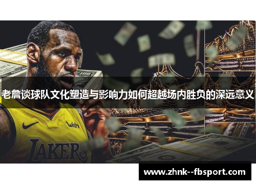 老詹谈球队文化塑造与影响力如何超越场内胜负的深远意义