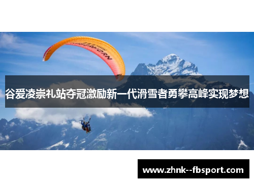 谷爱凌崇礼站夺冠激励新一代滑雪者勇攀高峰实现梦想