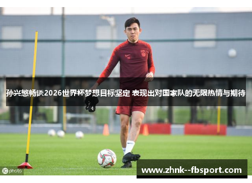 孙兴慜畅谈2026世界杯梦想目标坚定 表现出对国家队的无限热情与期待